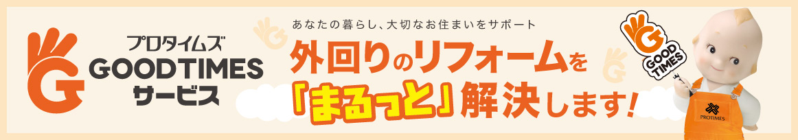 プロタイムズGOODTIMESサービス　外回りのリフォームをまるっと解決します！どこに相談・頼めばいいか分からない住まいのお悩みプロタイムズの安心で、一手に解決します！